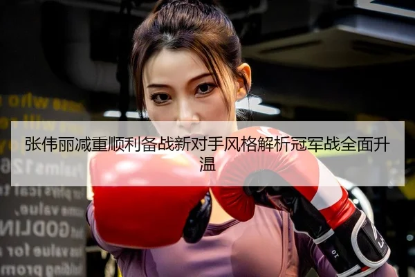 张伟丽减重顺利备战新对手风格解析冠军战全面升温